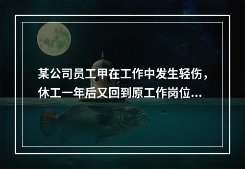 某公司员工甲在工作中发生轻伤，休工一年后又回到原工作岗位继续