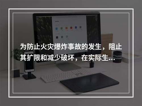 为防止火灾爆炸事故的发生，阻止其扩限和减少破坏，在实际生产经