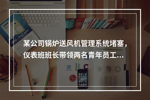 某公司锅炉送风机管理系统堵塞，仪表班班长带领两名青年员工用1