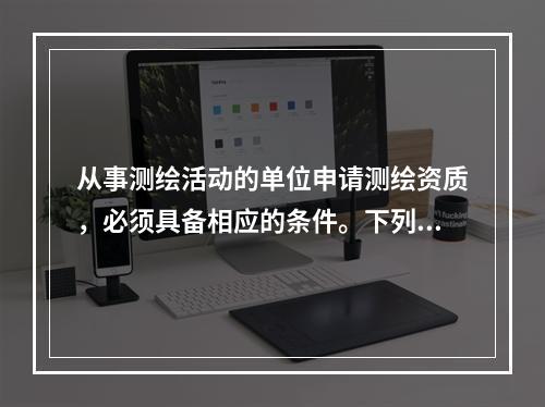 从事测绘活动的单位申请测绘资质，必须具备相应的条件。下列不