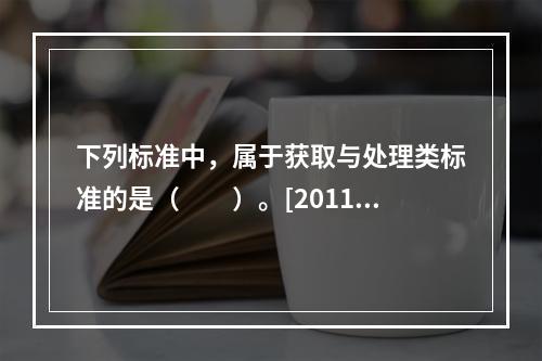 下列标准中，属于获取与处理类标准的是（　　）。[2011年真