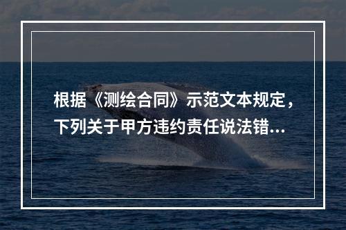 根据《测绘合同》示范文本规定，下列关于甲方违约责任说法错误