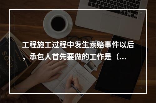 工程施工过程中发生索赔事件以后，承包人首先要做的工作是（　）