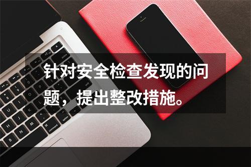 针对安全检查发现的问题，提出整改措施。