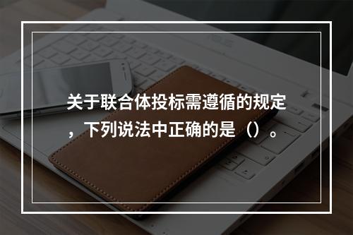 关于联合体投标需遵循的规定，下列说法中正确的是（）。