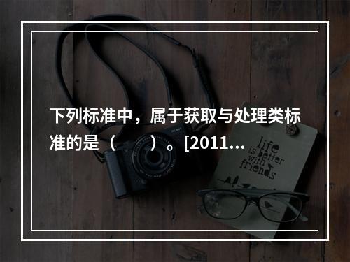 下列标准中，属于获取与处理类标准的是（　　）。[2011年真