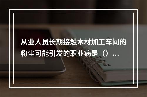 从业人员长期接触木材加工车间的粉尘可能引发的职业病是（）。