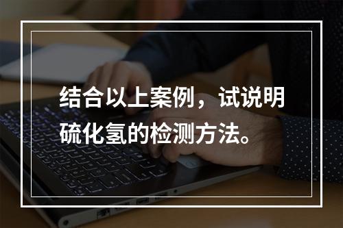 结合以上案例，试说明硫化氢的检测方法。