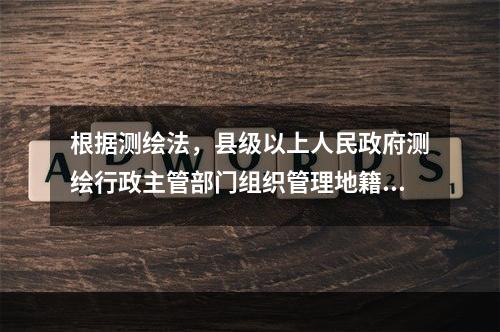 根据测绘法，县级以上人民政府测绘行政主管部门组织管理地籍测