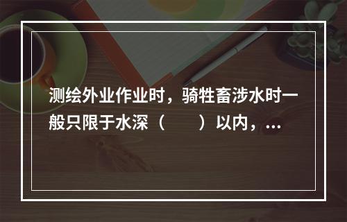 测绘外业作业时，骑牲畜涉水时一般只限于水深（　　）以内，同