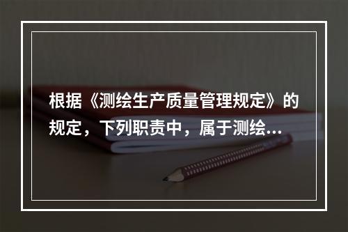 根据《测绘生产质量管理规定》的规定，下列职责中，属于测绘单