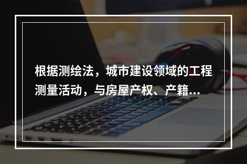 根据测绘法，城市建设领域的工程测量活动，与房屋产权、产籍相关