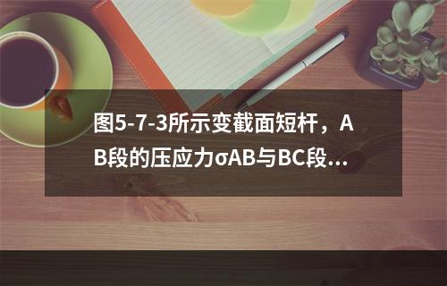 图5-7-3所示变截面短杆，AB段的压应力σAB与BC段压