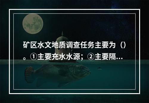 矿区水文地质调查任务主要为（）。①主要充水水源；②主要隔水层