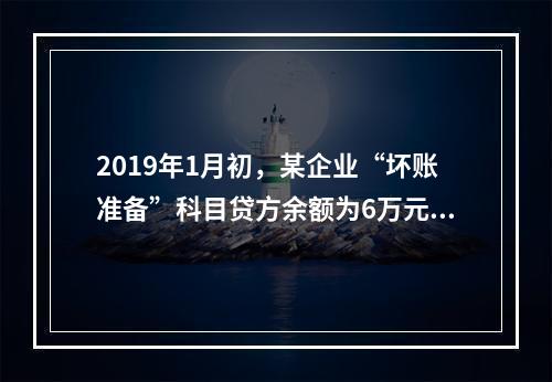 2019年1月初，某企业“坏账准备”科目贷方余额为6万元。1