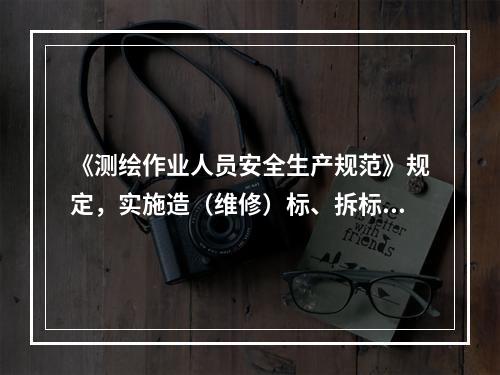 《测绘作业人员安全生产规范》规定，实施造（维修）标、拆标工