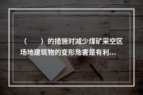 （　　）的措施对减少煤矿采空区场地建筑物的变形危害是有利的