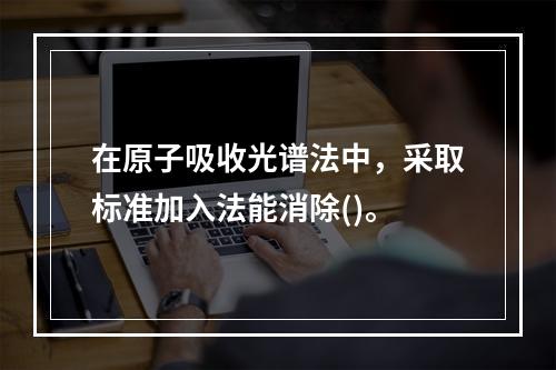 在原子吸收光谱法中，采取标准加入法能消除()。