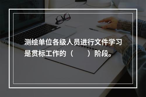 测绘单位各级人员进行文件学习是贯标工作的（　　）阶段。