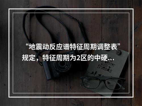 “地震动反应谱特征周期调整表”规定，特征周期为2区的中硬场