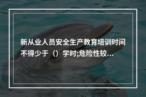 新从业人员安全生产教育培训时间不得少于（）学时;危险性较大的