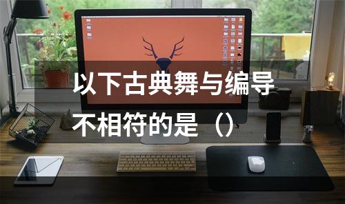 以下古典舞与编导不相符的是（）