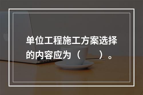 单位工程施工方案选择的内容应为（　　）。