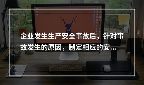 企业发生生产安全事故后，针对事故发生的原因，制定相应的安全技