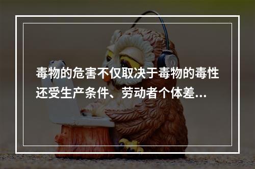 毒物的危害不仅取决于毒物的毒性还受生产条件、劳动者个体差异的