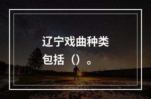 辽宁戏曲种类包括（）。