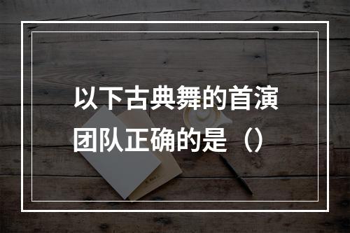 以下古典舞的首演团队正确的是（）