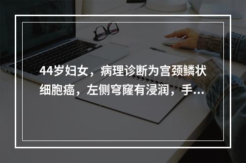 44岁妇女，病理诊断为宫颈鳞状细胞癌，左侧穹窿有浸润，手术最