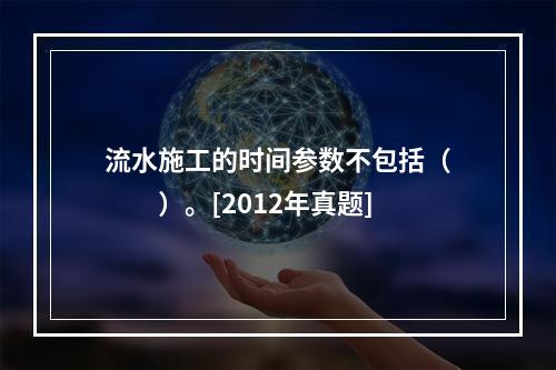 流水施工的时间参数不包括（　　）。[2012年真题]