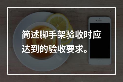 简述脚手架验收时应达到的验收要求。