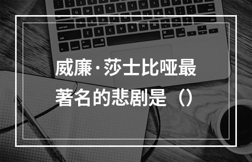 威廉·莎士比哑最著名的悲剧是（）