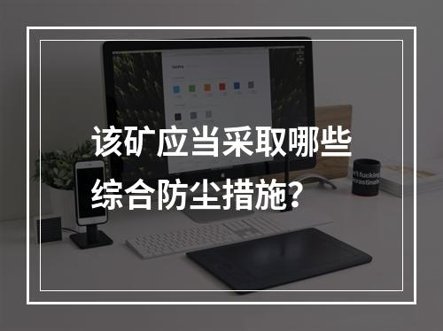 该矿应当采取哪些综合防尘措施？