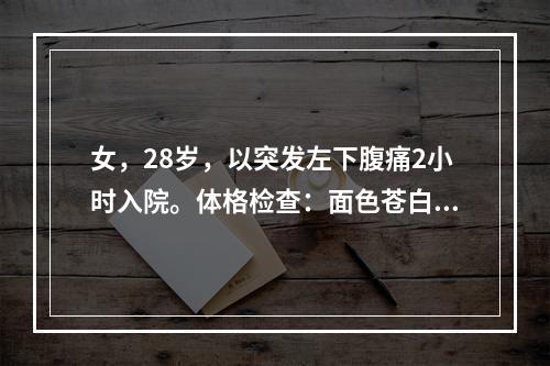 女，28岁，以突发左下腹痛2小时入院。体格检查：面色苍白，心