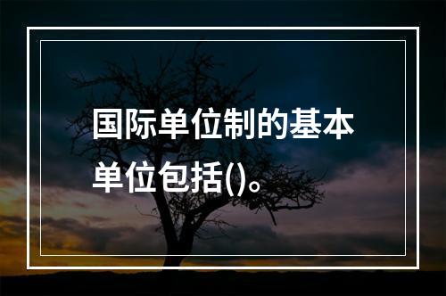 国际单位制的基本单位包括()。