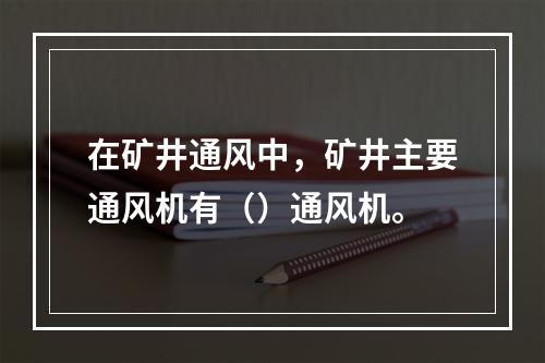 在矿井通风中，矿井主要通风机有（）通风机。