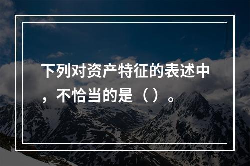 下列对资产特征的表述中，不恰当的是（ ）。