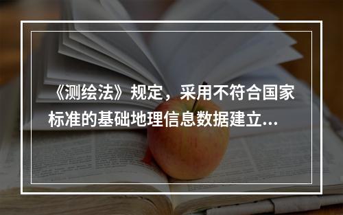 《测绘法》规定，采用不符合国家标准的基础地理信息数据建立地