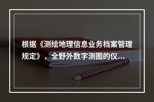 根据《测绘地理信息业务档案管理规定》，全野外数字测图的仪器设