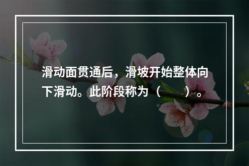 滑动面贯通后，滑坡开始整体向下滑动。此阶段称为（　　）。