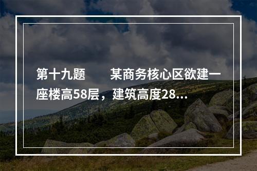 第十九题　　某商务核心区欲建一座楼高58层，建筑高度280