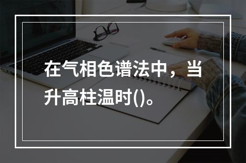 在气相色谱法中，当升高柱温时()。