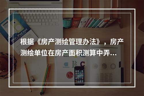 根据《房产测绘管理办法》，房产测绘单位在房产面积测算中弄虚