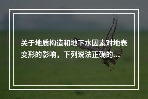 关于地质构造和地下水因素对地表变形的影响，下列说法正确的是