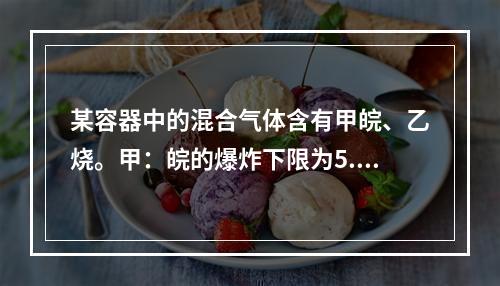 某容器中的混合气体含有甲皖、乙烧。甲：皖的爆炸下限为5.0%