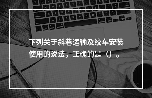 下列关于斜巷运输及绞车安装使用的说法，正确的是（）。