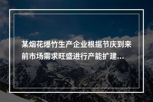 某烟花爆竹生产企业根据节庆到来前市场需求旺盛进行产能扩建，依